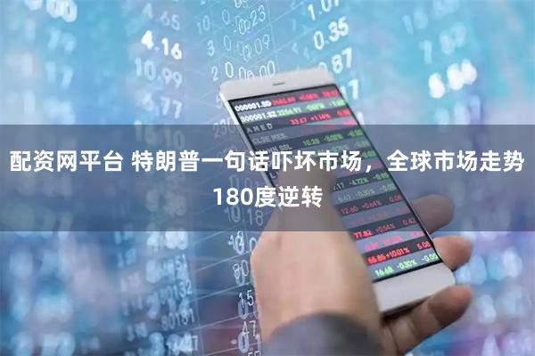 配资网平台 特朗普一句话吓坏市场，全球市场走势180度逆转