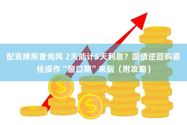 配资牌照查询网 2天能计5天利息？国债逆回购最佳操作“窗口期”来到（附攻略）