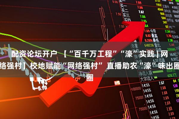 配资论坛开户 【“百千万工程”“濠”实践 | 网络强村】校地赋能“网络强村” 直播助农“濠”味出圈