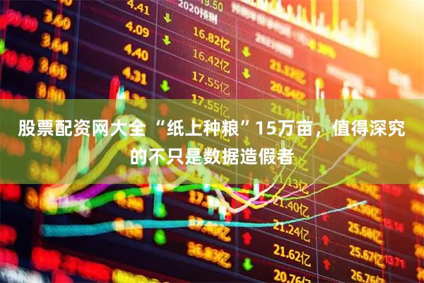 股票配资网大全 “纸上种粮”15万亩，值得深究的不只是数据造假者