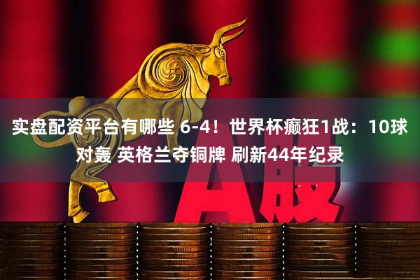 实盘配资平台有哪些 6-4！世界杯癫狂1战：10球对轰 英格兰夺铜牌 刷新44年纪录