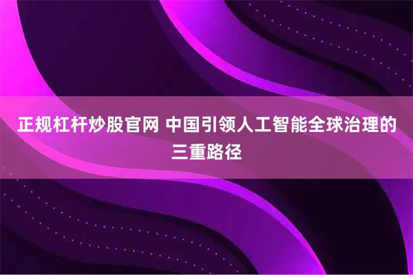 正规杠杆炒股官网 中国引领人工智能全球治理的三重路径