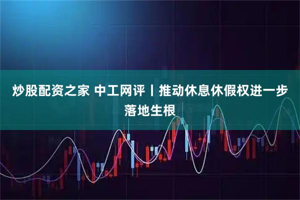 炒股配资之家 中工网评丨推动休息休假权进一步落地生根